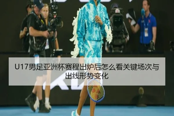 U17男足亚洲杯赛程出炉后怎么看关键场次与出线形势变化 | kaiyun